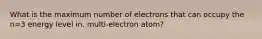 What is the maximum number of electrons that can occupy the n=3 energy level in. multi-electron atom?