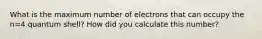 What is the maximum number of electrons that can occupy the n=4 quantum shell? How did you calculate this number?