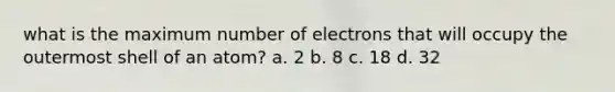 what is the maximum number of electrons that will occupy the outermost shell of an atom? a. 2 b. 8 c. 18 d. 32