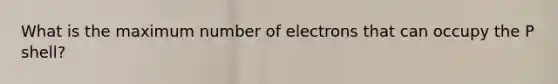 What is the maximum number of electrons that can occupy the P shell?