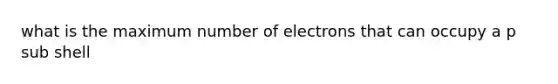 what is the maximum number of electrons that can occupy a p sub shell