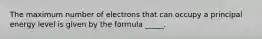 The maximum number of electrons that can occupy a principal energy level is given by the formula _____.