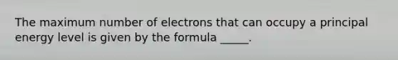 The maximum number of electrons that can occupy a principal energy level is given by the formula _____.