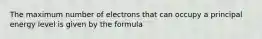 The maximum number of electrons that can occupy a principal energy level is given by the formula