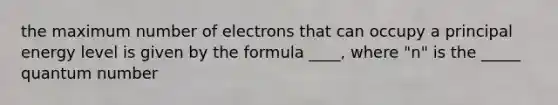 the maximum number of electrons that can occupy a principal energy level is given by the formula ____, where "n" is the _____ quantum number