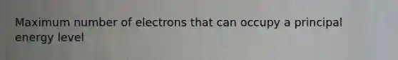 Maximum number of electrons that can occupy a principal energy level