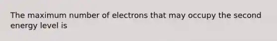 The maximum number of electrons that may occupy the second energy level is