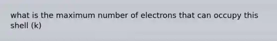 what is the maximum number of electrons that can occupy this shell (k)