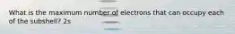 What is the maximum number of electrons that can occupy each of the subshell? 2s