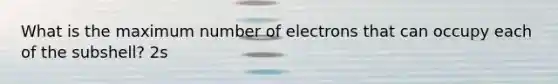 What is the maximum number of electrons that can occupy each of the subshell? 2s