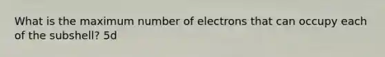 What is the maximum number of electrons that can occupy each of the subshell? 5d