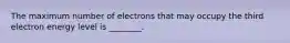 The maximum number of electrons that may occupy the third electron energy level is ________.