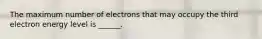 The maximum number of electrons that may occupy the third electron energy level is ______.