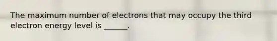 The maximum number of electrons that may occupy the third electron energy level is ______.