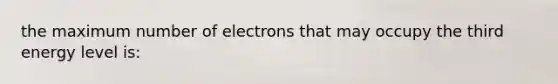 the maximum number of electrons that may occupy the third energy level is: