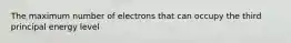 The maximum number of electrons that can occupy the third principal energy level