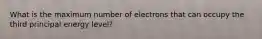 What is the maximum number of electrons that can occupy the third principal energy level?