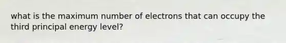 what is the maximum number of electrons that can occupy the third principal energy level?