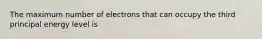 The maximum number of electrons that can occupy the third principal energy level is