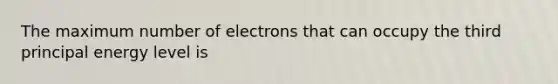 The maximum number of electrons that can occupy the third principal energy level is