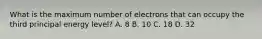 What is the maximum number of electrons that can occupy the third principal energy level? A. 8 B. 10 C. 18 D. 32