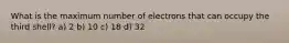 What is the maximum number of electrons that can occupy the third shell? a) 2 b) 10 c) 18 d) 32