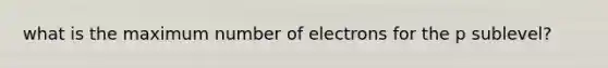 what is the maximum number of electrons for the p sublevel?