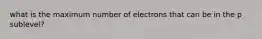 what is the maximum number of electrons that can be in the p sublevel?