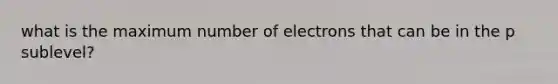 what is the maximum number of electrons that can be in the p sublevel?