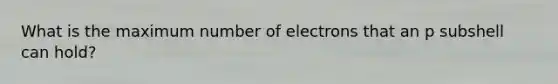 What is the maximum number of electrons that an p subshell can hold?