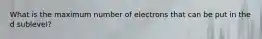 What is the maximum number of electrons that can be put in the d sublevel?