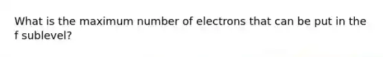 What is the maximum number of electrons that can be put in the f sublevel?