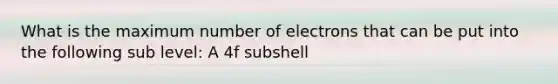 What is the maximum number of electrons that can be put into the following sub level: A 4f subshell