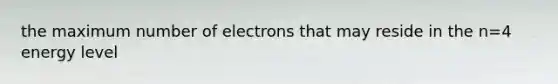 the maximum number of electrons that may reside in the n=4 energy level