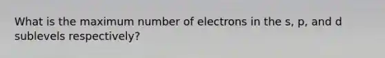 What is the maximum number of electrons in the s, p, and d sublevels respectively?