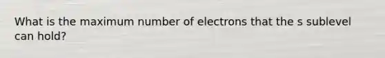 What is the maximum number of electrons that the s sublevel can hold?