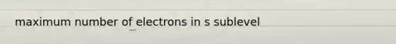 maximum number of electrons in s sublevel