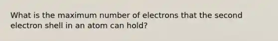 What is the maximum number of electrons that the second electron shell in an atom can hold?