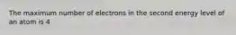 The maximum number of electrons in the second energy level of an atom is 4