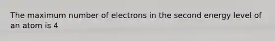 The maximum number of electrons in the second energy level of an atom is 4