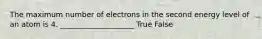 The maximum number of electrons in the second energy level of an atom is 4. ____________________ True False