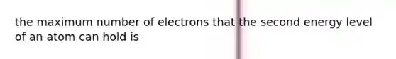 the maximum number of electrons that the second energy level of an atom can hold is