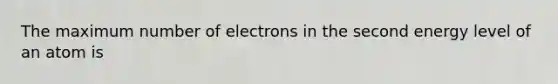 The maximum number of electrons in the second energy level of an atom is