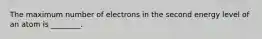 The maximum number of electrons in the second energy level of an atom is ________.