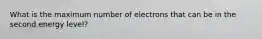 What is the maximum number of electrons that can be in the second energy level?