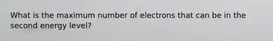 What is the maximum number of electrons that can be in the second energy level?