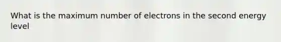 What is the maximum number of electrons in the second energy level