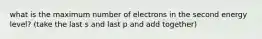 what is the maximum number of electrons in the second energy level? (take the last s and last p and add together)