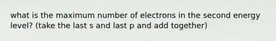 what is the maximum number of electrons in the second energy level? (take the last s and last p and add together)