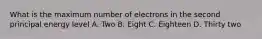 What is the maximum number of electrons in the second principal energy level A. Two B. Eight C. Eighteen D. Thirty two